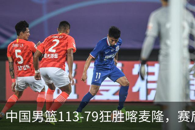 中国男篮113-79狂胜喀麦隆，赛后球员表现评分：3满分4耀眼 3合格