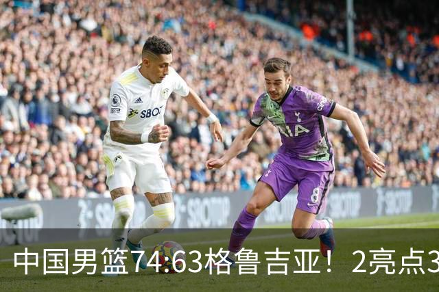 中国男篮74:63格鲁吉亚！2亮点3不足，靠2后卫撑场面，进攻出问题