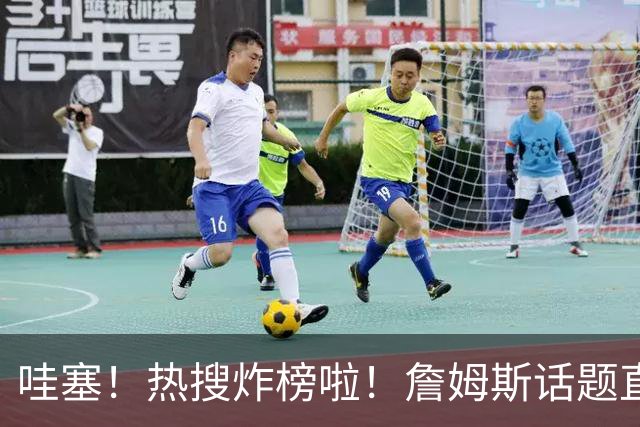 哇塞！热搜炸榜啦！詹姆斯话题直接燃爆全网！